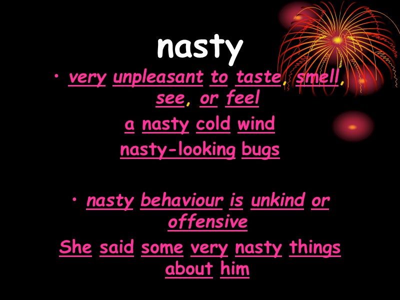 nasty  very unpleasant to taste, smell, see, or feel  a nasty cold